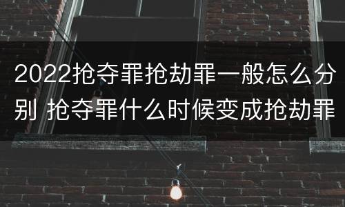 2022抢夺罪抢劫罪一般怎么分别 抢夺罪什么时候变成抢劫罪