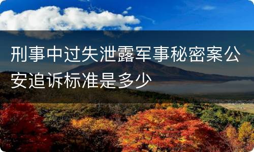 刑事中过失泄露军事秘密案公安追诉标准是多少