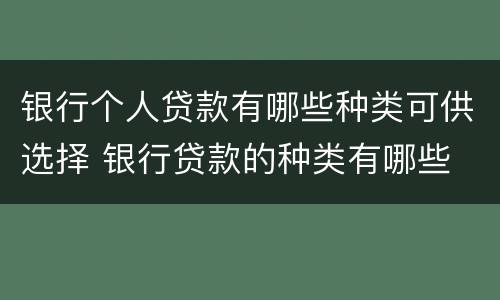 银行个人贷款有哪些种类可供选择 银行贷款的种类有哪些