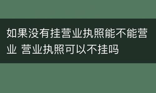 如果没有挂营业执照能不能营业 营业执照可以不挂吗