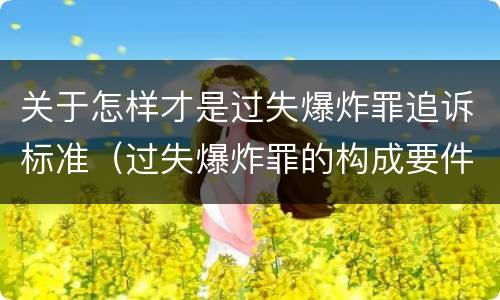 关于怎样才是过失爆炸罪追诉标准（过失爆炸罪的构成要件）