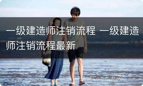 一级建造师注销流程 一级建造师注销流程最新