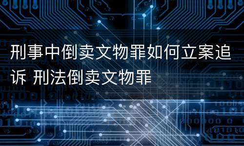刑事中倒卖文物罪如何立案追诉 刑法倒卖文物罪