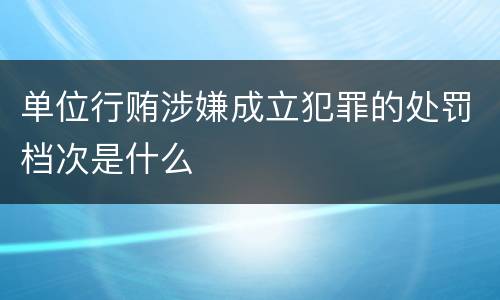 单位行贿涉嫌成立犯罪的处罚档次是什么