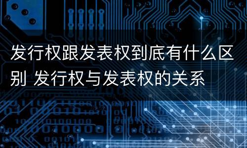 发行权跟发表权到底有什么区别 发行权与发表权的关系