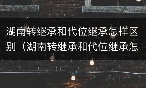 湖南转继承和代位继承怎样区别（湖南转继承和代位继承怎样区别呢）