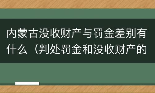内蒙古没收财产与罚金差别有什么（判处罚金和没收财产的区别）