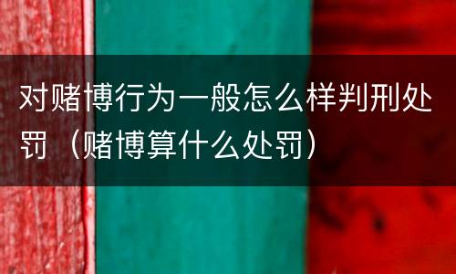 对赌博行为一般怎么样判刑处罚（赌博算什么处罚）