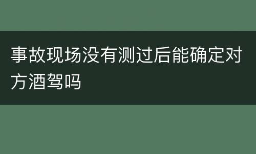 事故现场没有测过后能确定对方酒驾吗