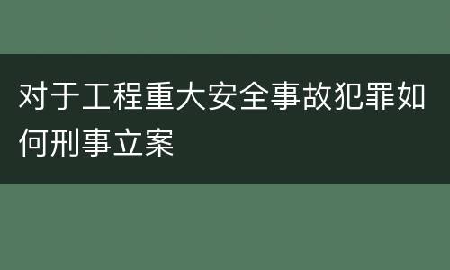 对于工程重大安全事故犯罪如何刑事立案