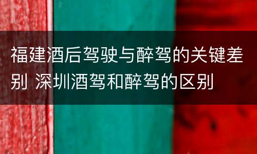 福建酒后驾驶与醉驾的关键差别 深圳酒驾和醉驾的区别
