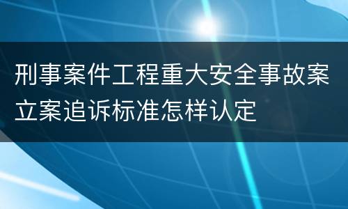 刑事案件工程重大安全事故案立案追诉标准怎样认定