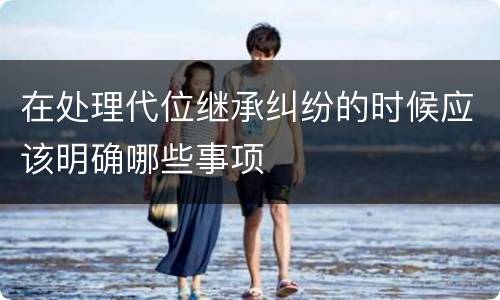 在处理代位继承纠纷的时候应该明确哪些事项