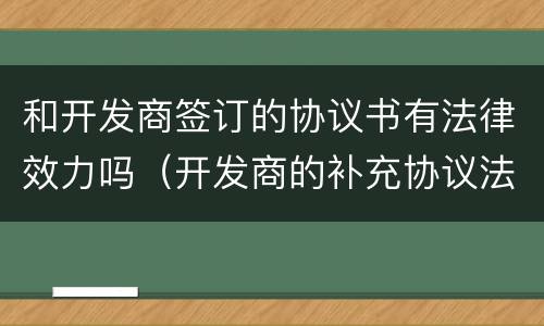和开发商签订的协议书有法律效力吗（开发商的补充协议法律认可吗）