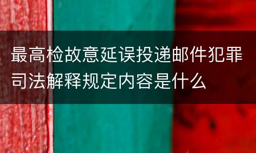 最高检故意延误投递邮件犯罪司法解释规定内容是什么