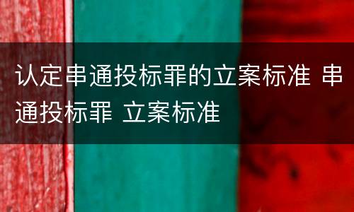 认定串通投标罪的立案标准 串通投标罪 立案标准