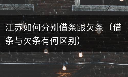 江苏如何分别借条跟欠条（借条与欠条有何区别）