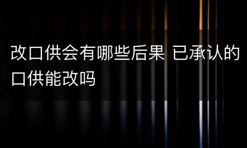 改口供会有哪些后果 已承认的口供能改吗