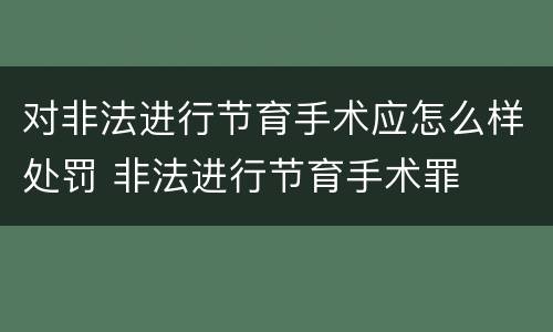 对非法进行节育手术应怎么样处罚 非法进行节育手术罪