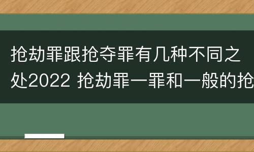 抢劫罪跟抢夺罪有几种不同之处2022 抢劫罪一罪和一般的抢劫罪