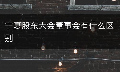宁夏股东大会董事会有什么区别