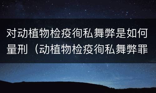 对动植物检疫徇私舞弊是如何量刑（动植物检疫徇私舞弊罪与动植物检疫失职罪的区别在于）