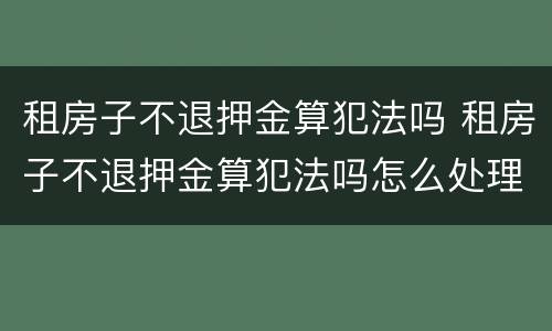 租房子不退押金算犯法吗 租房子不退押金算犯法吗怎么处理