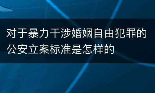 对于暴力干涉婚姻自由犯罪的公安立案标准是怎样的