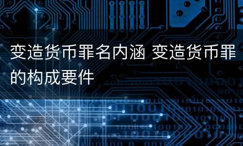 变造货币罪名内涵 变造货币罪的构成要件