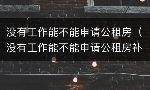没有工作能不能申请公租房（没有工作能不能申请公租房补贴）