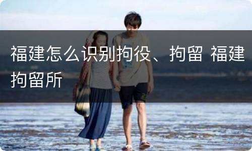 福建怎么识别拘役、拘留 福建拘留所