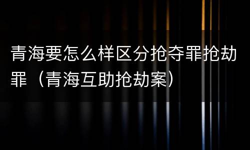 青海要怎么样区分抢夺罪抢劫罪（青海互助抢劫案）