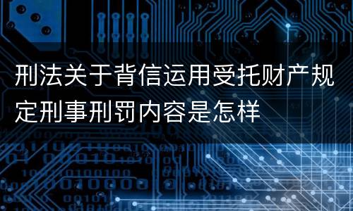 刑法关于背信运用受托财产规定刑事刑罚内容是怎样