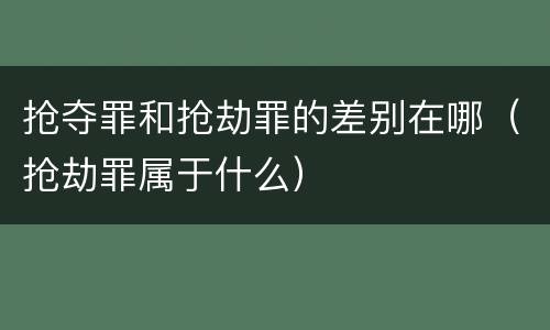 抢夺罪和抢劫罪的差别在哪（抢劫罪属于什么）