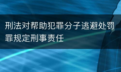 刑法对帮助犯罪分子逃避处罚罪规定刑事责任