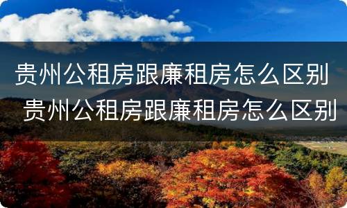 贵州公租房跟廉租房怎么区别 贵州公租房跟廉租房怎么区别的