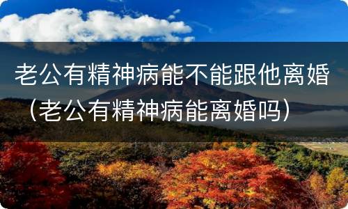老公有精神病能不能跟他离婚（老公有精神病能离婚吗）