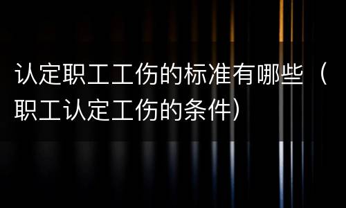 认定职工工伤的标准有哪些（职工认定工伤的条件）