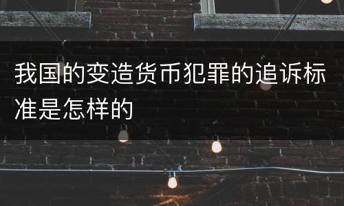我国的变造货币犯罪的追诉标准是怎样的