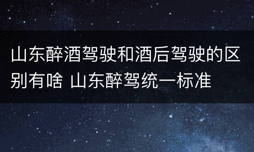山东醉酒驾驶和酒后驾驶的区别有啥 山东醉驾统一标准