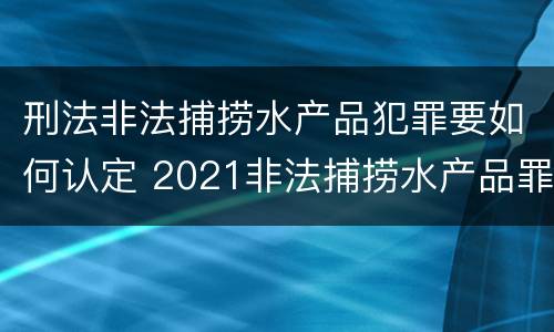 刑法非法捕捞水产品犯罪要如何认定 2021非法捕捞水产品罪