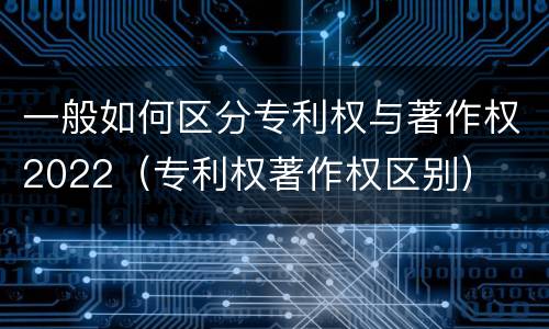 一般如何区分专利权与著作权2022（专利权著作权区别）