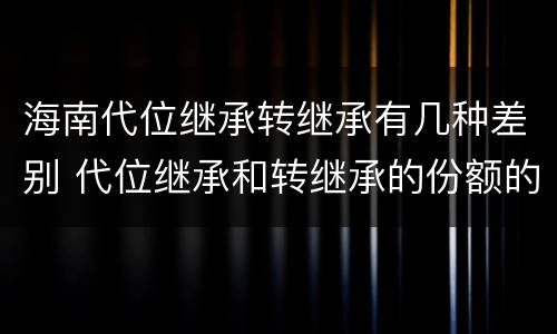 海南代位继承转继承有几种差别 代位继承和转继承的份额的区别