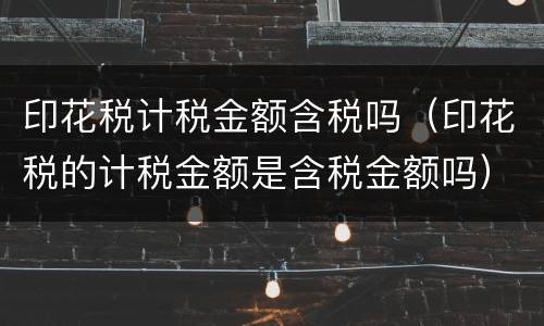 印花税计税金额含税吗（印花税的计税金额是含税金额吗）