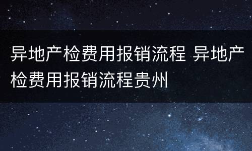 异地产检费用报销流程 异地产检费用报销流程贵州