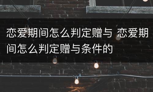 恋爱期间怎么判定赠与 恋爱期间怎么判定赠与条件的