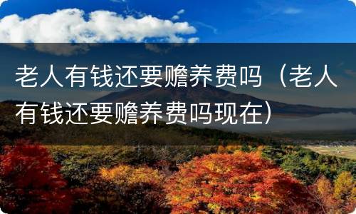 老人有钱还要赡养费吗（老人有钱还要赡养费吗现在）