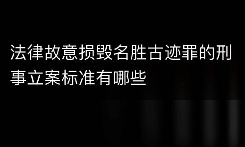 法律故意损毁名胜古迹罪的刑事立案标准有哪些
