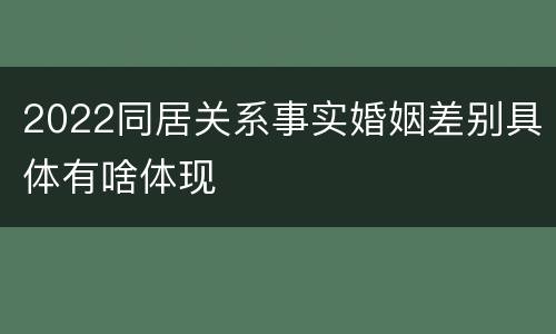 2022同居关系事实婚姻差别具体有啥体现