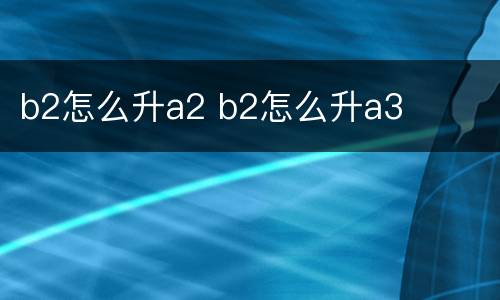 b2怎么升a2 b2怎么升a3